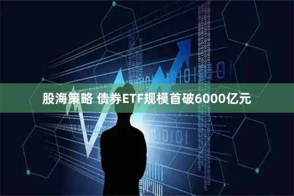 股海策略 债券ETF规模首破6000亿元