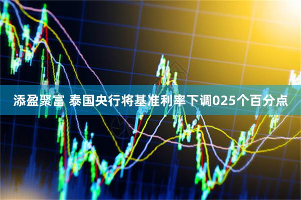 添盈聚富 泰国央行将基准利率下调025个百分点
