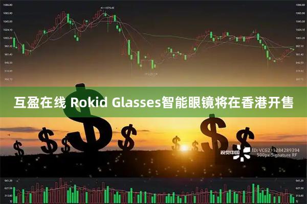 互盈在线 Rokid Glasses智能眼镜将在香港开售