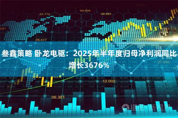 叁鑫策略 卧龙电驱：2025年半年度归母净利润同比增长3676%