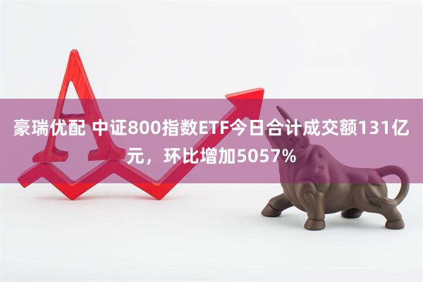 豪瑞优配 中证800指数ETF今日合计成交额131亿元,环比增加5057%