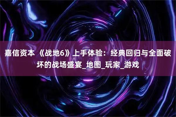 嘉信资本 《战地6》上手体验:经典回归与全面破坏的战场盛宴_地图_玩家_游戏