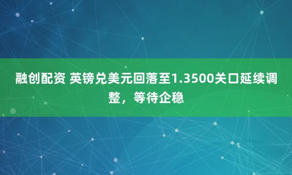 融创配资 英镑兑美元回落至1.3500关口延续调整，等待企稳