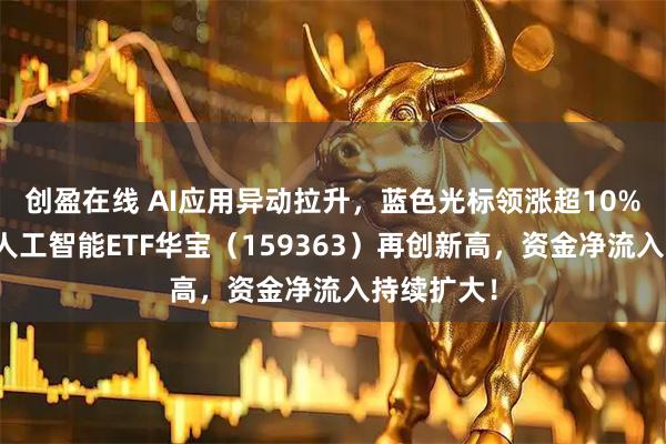 创盈在线 AI应用异动拉升，蓝色光标领涨超10%，创业板人工智能ETF华宝（159363）再创新高，资金净流入持续扩大！