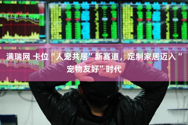 满瑞网 卡位“人宠共居”新赛道,定制家居迈入“宠物友好”时代