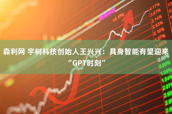 森利网 宇树科技创始人王兴兴:具身智能有望迎来“GPT时刻”