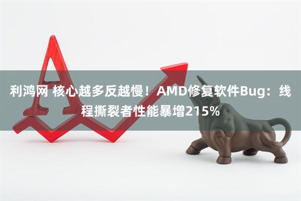 利鸿网 核心越多反越慢!AMD修复软件Bug:线程撕裂者性能暴增215%