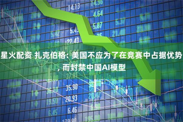 星火配资 扎克伯格: 美国不应为了在竞赛中占据优势, 而封禁中国AI模型