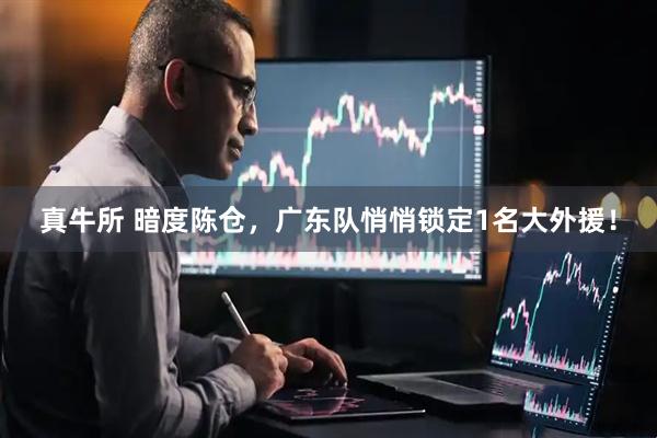 真牛所 暗度陈仓，广东队悄悄锁定1名大外援！