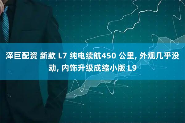 泽巨配资 新款 L7 纯电续航450 公里, 外观几乎没动, 内饰升级成缩小版 L9
