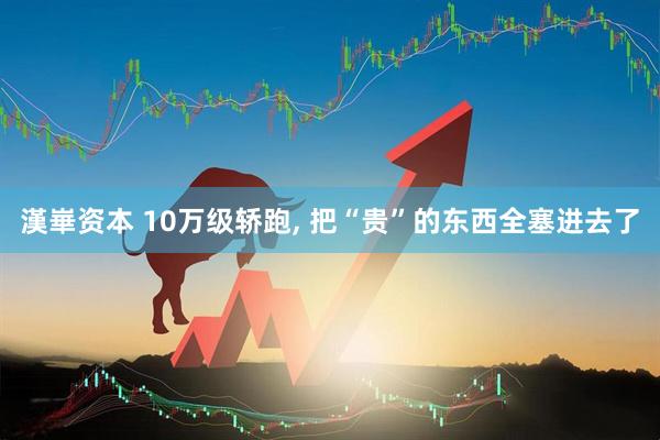 漢崋资本 10万级轿跑, 把“贵”的东西全塞进去了