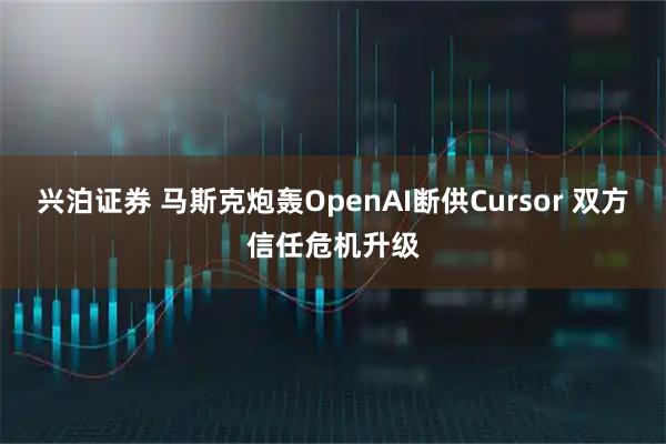 兴泊证券 马斯克炮轰OpenAI断供Cursor 双方信任危机升级