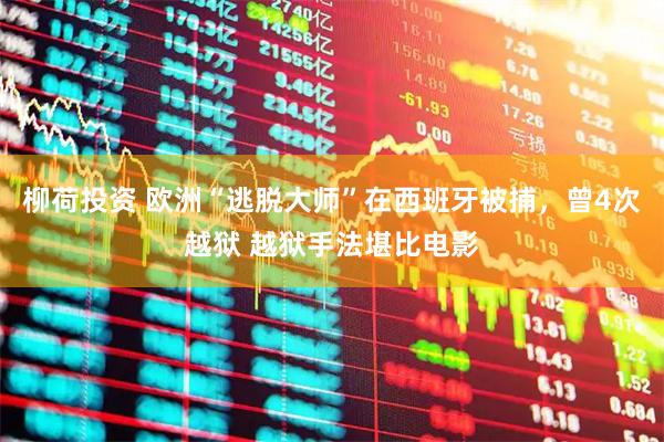 柳荷投资 欧洲“逃脱大师”在西班牙被捕，曾4次越狱 越狱手法堪比电影