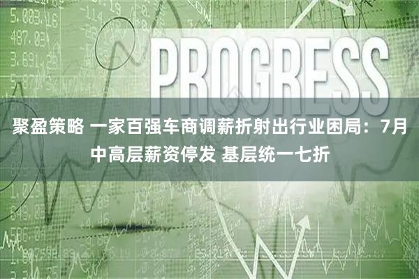 聚盈策略 一家百强车商调薪折射出行业困局：7月中高层薪资停发 基层统一七折