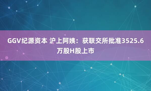 GGV纪源资本 沪上阿姨：获联交所批准3525.6万股H股上市