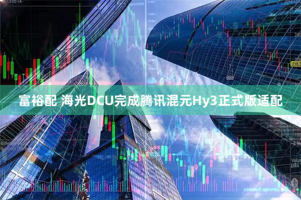 富裕配 海光DCU完成腾讯混元Hy3正式版适配